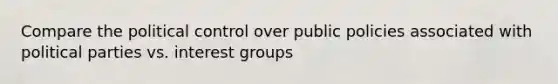 Compare the political control over public policies associated with political parties vs. interest groups