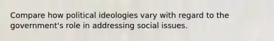 Compare how political ideologies vary with regard to the government's role in addressing social issues.