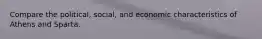 Compare the political, social, and economic characteristics of Athens and Sparta.