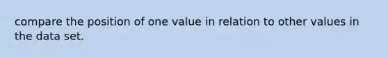 compare the position of one value in relation to other values in the data set.