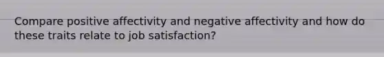 Compare positive affectivity and negative affectivity and how do these traits relate to job satisfaction?