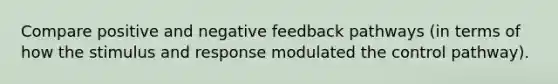 Compare positive and negative feedback pathways (in terms of how the stimulus and response modulated the control pathway).