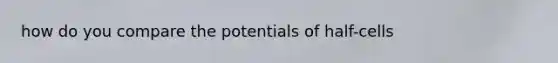 how do you compare the potentials of half-cells