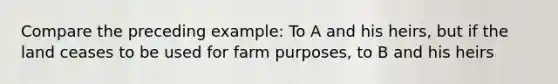 Compare the preceding example: To A and his heirs, but if the land ceases to be used for farm purposes, to B and his heirs