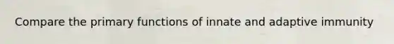 Compare the primary functions of innate and adaptive immunity