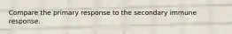 Compare the primary response to the secondary immune response.