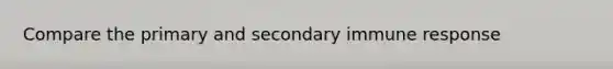 Compare the primary and secondary immune response