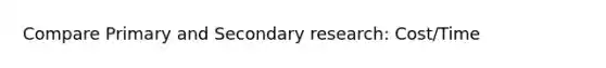 Compare Primary and Secondary research: Cost/Time