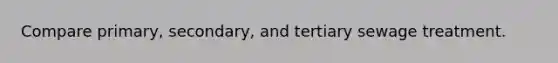 Compare primary, secondary, and tertiary sewage treatment.