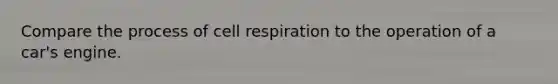 Compare the process of cell respiration to the operation of a car's engine.