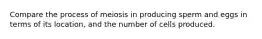 Compare the process of meiosis in producing sperm and eggs in terms of its location, and the number of cells produced.