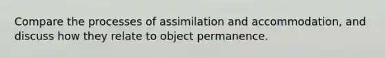 Compare the processes of assimilation and accommodation, and discuss how they relate to object permanence.