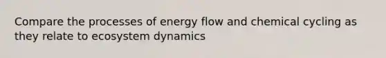 Compare the processes of energy flow and chemical cycling as they relate to ecosystem dynamics