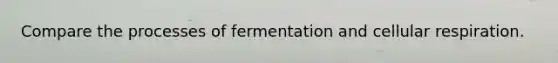 Compare the processes of fermentation and cellular respiration.