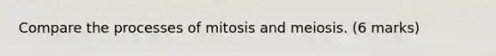 Compare the processes of mitosis and meiosis. (6 marks)