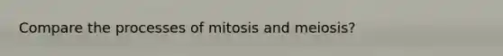 Compare the processes of mitosis and meiosis?