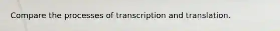 Compare the processes of transcription and translation.