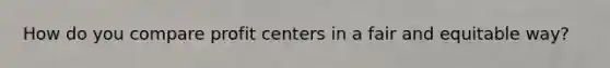 How do you compare profit centers in a fair and equitable way?