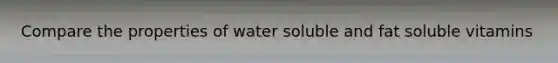 Compare the properties of water soluble and fat soluble vitamins