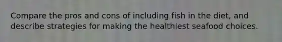 Compare the pros and cons of including fish in the diet, and describe strategies for making the healthiest seafood choices.