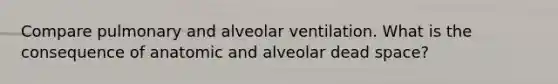 Compare pulmonary and alveolar ventilation. What is the consequence of anatomic and alveolar dead space?