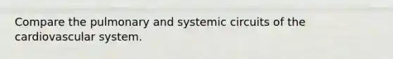 Compare the pulmonary and systemic circuits of the cardiovascular system.