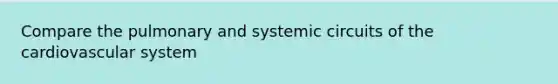 Compare the pulmonary and systemic circuits of the cardiovascular system