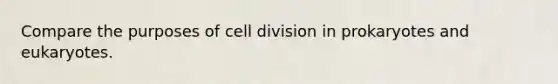 Compare the purposes of cell division in prokaryotes and eukaryotes.