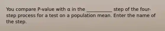 You compare P-value with α in the ___________ step of the four-step process for a test on a population mean. Enter the name of the step.