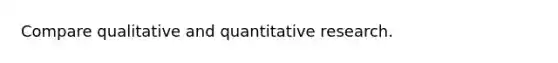 Compare qualitative and quantitative research.