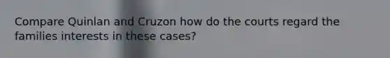 Compare Quinlan and Cruzon how do the courts regard the families interests in these cases?