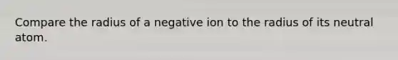 Compare the radius of a negative ion to the radius of its neutral atom.