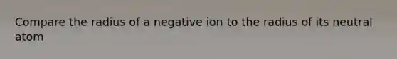 Compare the radius of a negative ion to the radius of its neutral atom