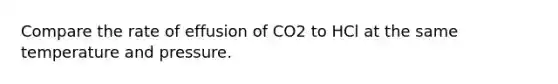 Compare the rate of effusion of CO2 to HCl at the same temperature and pressure.