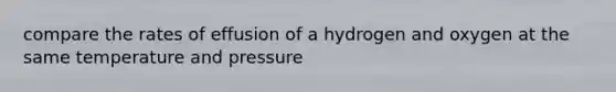 compare the rates of effusion of a hydrogen and oxygen at the same temperature and pressure