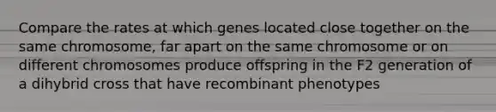 Compare the rates at which genes located close together on the same chromosome, far apart on the same chromosome or on different chromosomes produce offspring in the F2 generation of a dihybrid cross that have recombinant phenotypes