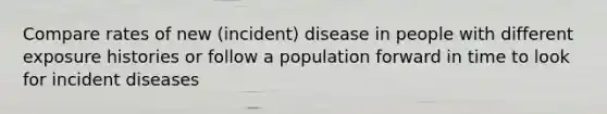 Compare rates of new (incident) disease in people with different exposure histories or follow a population forward in time to look for incident diseases