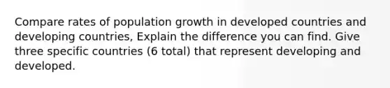 Compare rates of population growth in developed countries and developing countries, Explain the difference you can find. Give three specific countries (6 total) that represent developing and developed.