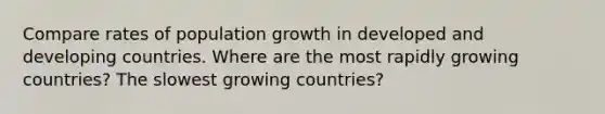 Compare rates of population growth in developed and developing countries. Where are the most rapidly growing countries? The slowest growing countries?