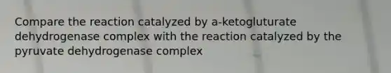 Compare the reaction catalyzed by a-ketogluturate dehydrogenase complex with the reaction catalyzed by the pyruvate dehydrogenase complex