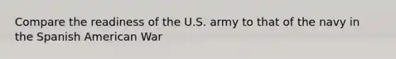 Compare the readiness of the U.S. army to that of the navy in the Spanish American War