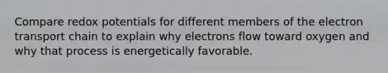 Compare redox potentials for different members of the electron transport chain to explain why electrons flow toward oxygen and why that process is energetically favorable.