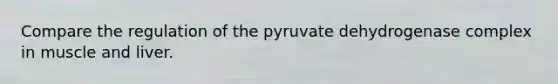 Compare the regulation of the pyruvate dehydrogenase complex in muscle and liver.