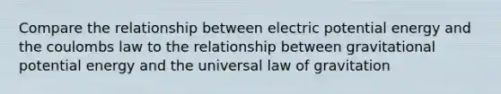 Compare the relationship between electric potential energy and the coulombs law to the relationship between gravitational potential energy and the universal law of gravitation