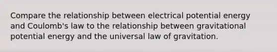 Compare the relationship between electrical potential energy and Coulomb's law to the relationship between gravitational potential energy and the universal law of gravitation.