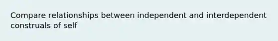 Compare relationships between independent and interdependent construals of self