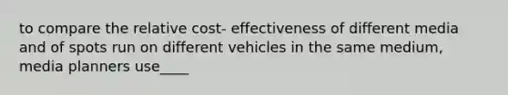 to compare the relative cost- effectiveness of different media and of spots run on different vehicles in the same medium, media planners use____