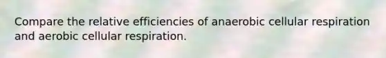 Compare the relative efficiencies of anaerobic cellular respiration and aerobic cellular respiration.