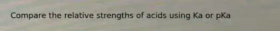 Compare the relative strengths of acids using Ka or pKa