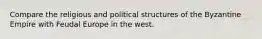 Compare the religious and political structures of the Byzantine Empire with Feudal Europe in the west.